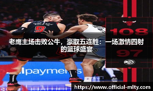 老鹰主场击败公牛，豪取五连胜：一场激情四射的篮球盛宴