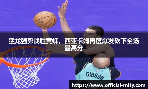 猛龙强势战胜黄蜂，西亚卡姆再度爆发砍下全场最高分