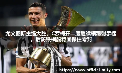 尤文图斯主场大胜，C罗梅开二度继续领跑射手榜，后防铁桶般稳固保住零封