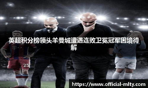 英超积分榜领头羊曼城遭遇连败卫冕冠军困境待解