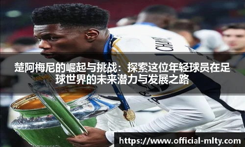 楚阿梅尼的崛起与挑战：探索这位年轻球员在足球世界的未来潜力与发展之路
