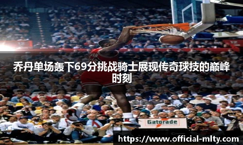 乔丹单场轰下69分挑战骑士展现传奇球技的巅峰时刻