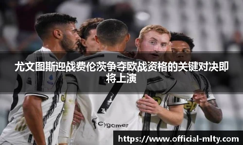 尤文图斯迎战费伦茨争夺欧战资格的关键对决即将上演