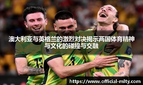 澳大利亚与英格兰的激烈对决揭示两国体育精神与文化的碰撞与交融
