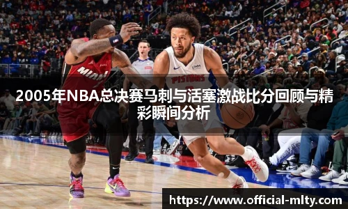 2005年NBA总决赛马刺与活塞激战比分回顾与精彩瞬间分析