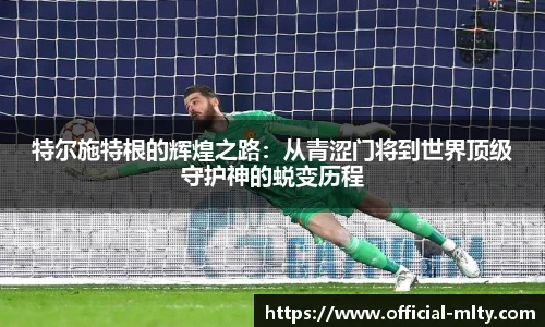 特尔施特根的辉煌之路:从青涩门将到世界顶级守护神的蜕变历程