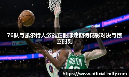 76队与凯尔特人激战正酣球迷期待精彩对决与惊喜时刻